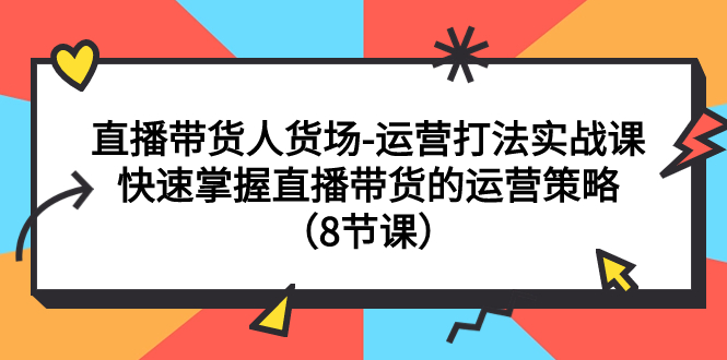 直播带货人货场-运营打法实战课：快速掌握直播带货的运营策略（8节课）-司马网创基地