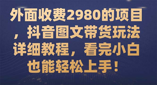 外面收费2980的项目,抖音图文带货玩法详细教程,看完小白也能轻松上手!-司马网创基地
