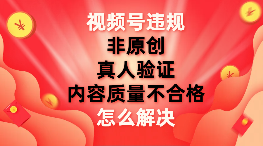 视频号【非原创,内容质量不合格,真人验证】违规怎么解决-司马网创基地