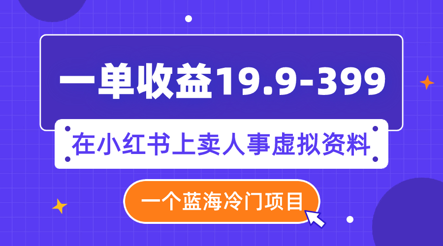一单收益19.9-399,一个蓝海冷门项目,在小红书上卖人事虚拟资料-司马网创基地