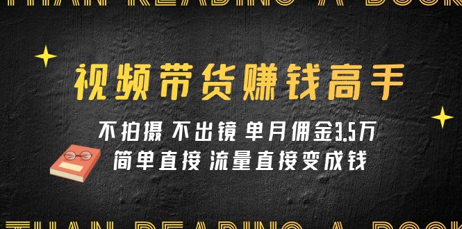 视频带货赚钱高手课程:不拍摄 不出镜 单月佣金3.5w 简单直接 流量直接变钱-司马网创基地
