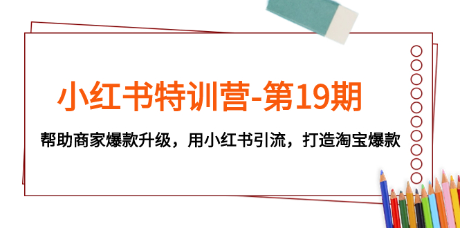 小红书特训营-第19期,帮助商家爆款升级,用小红书引流,打造淘宝爆款-司马网创基地