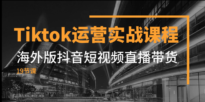 Tiktok运营实战课程,海外版抖音短视频直播带货(19节课)-司马网创基地