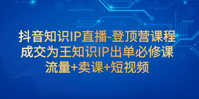 抖音知识IP直播-登顶营课程:成交为王知识IP出单必修课 流量+卖课+短视频-司马网创基地