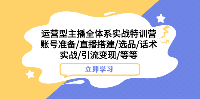 运营型主播全体系实战特训营 账号准备/直播搭建/选品/话术实战/引流变现/等-司马网创基地
