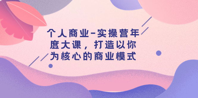 个人商业-实操营年度大课,打造以你为核心的商业模式(29节课)-司马网创基地