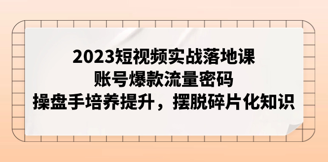 2023短视频实战落地课,账号爆款流量密码,操盘手培养提升,摆脱碎片化知识-司马网创基地