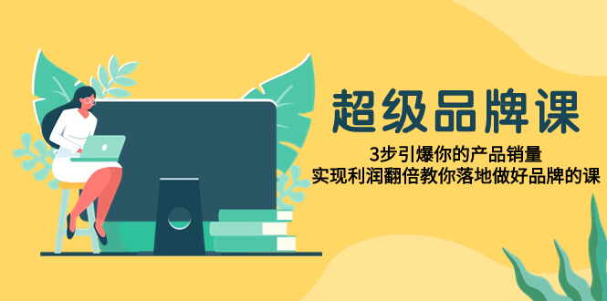 超级/品牌课,3步引爆你的产品销量,实现利润翻倍教你落地做好品牌的课-司马网创基地