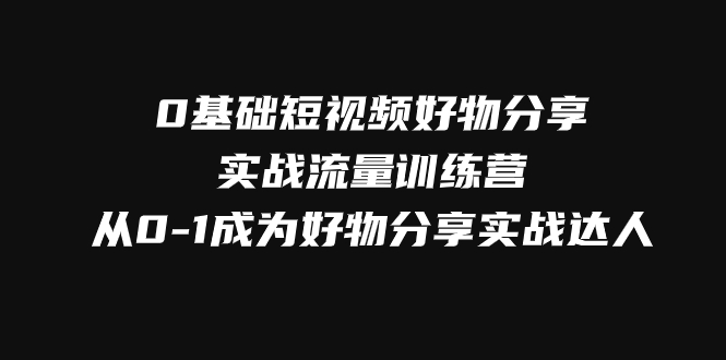 0基础短视频好物分享实战流量训练营,从0-1成为好物分享实战达人-司马网创基地