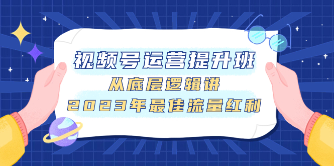 视频号运营提升班,从底层逻辑讲,2023年最佳流量红利-司马网创基地