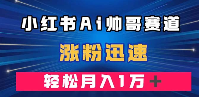 小红书AI帅哥赛道 ，涨粉迅速，轻松月入万元（附软件）-司马网创基地