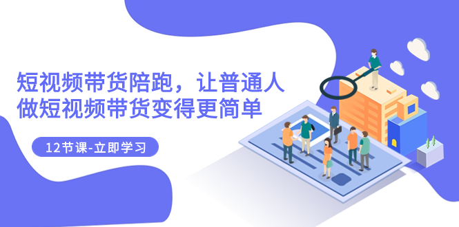2023短视频带货陪跑，让普通人做短视频带货变得更简单（12节课）-司马网创基地
