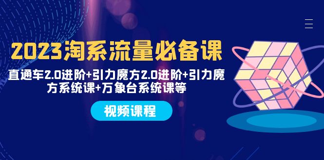 2023淘系流量必备课 直通车2.0进阶+引力魔方2.0进阶+引力魔方系统课+万象台-司马网创基地