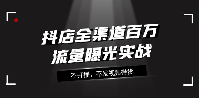 抖店-全渠道百万流量曝光实战,不开播,不发视频带货(16节课)-司马网创基地