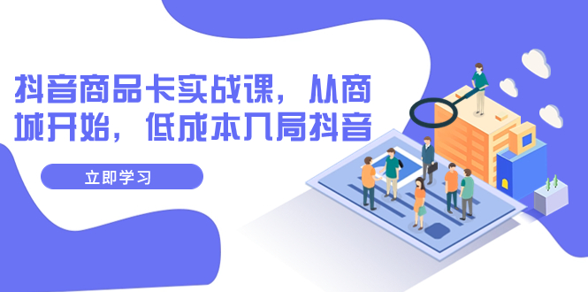 抖音商品卡实战课,从商城开始,低成本入局抖音(13节课)-司马网创基地