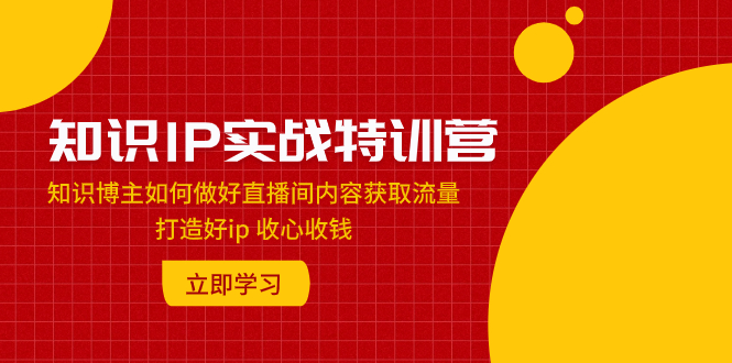 知识IP实战特训营：知识博主如何做好直播间内容获取流量 打造好ip 收心收钱-司马网创基地