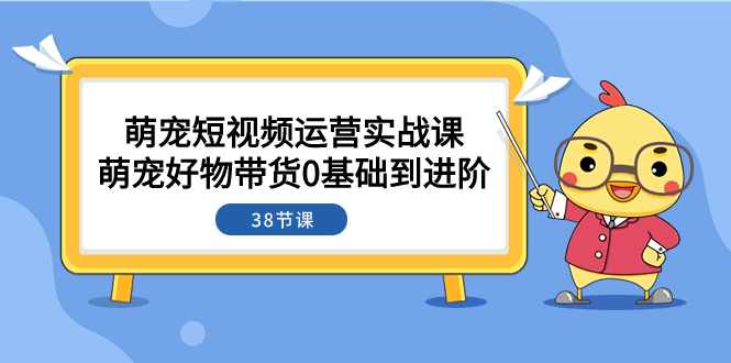 萌宠·短视频运营实战课:萌宠好物带货0基础到进阶(38节课)-司马网创基地