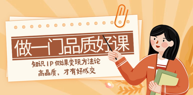 如何做一门·品质好课,知识IP做课变现方法论,高品质,才有好成交(11节)-司马网创基地