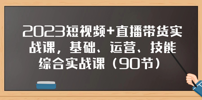 2023短视频+直播带货实战课，基础、运营、技能综合实操课（90节）-司马网创基地