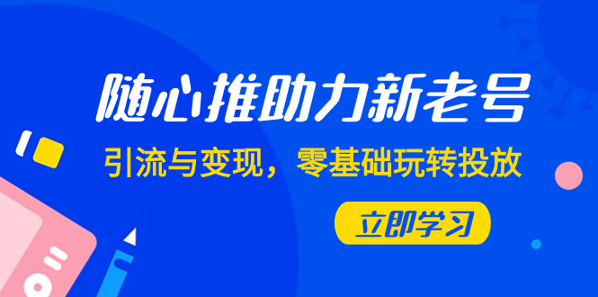 随心推-助力新老号，引流与变现，零基础玩转投放（7节课）-司马网创基地