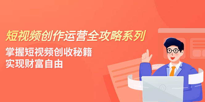 短视频创作运营-全攻略系列,掌握短视频创收秘籍,实现财富自由(4节课)-司马网创基地