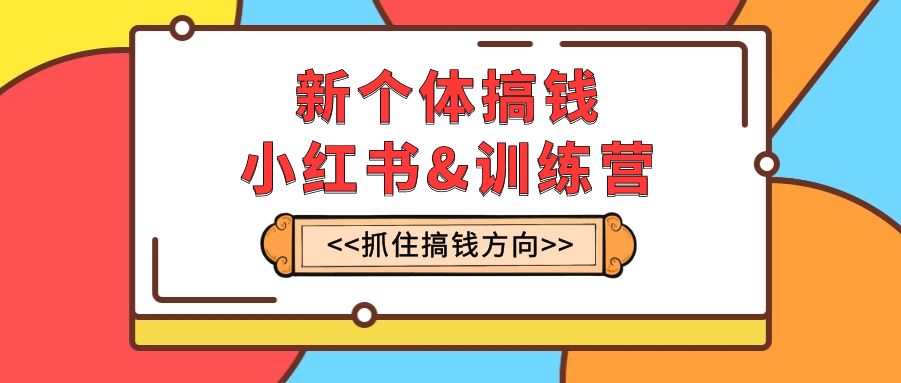 新个体·搞钱-小红书训练营：实战落地运营方法，抓住搞钱方向，每月多搞2w+-司马网创基地