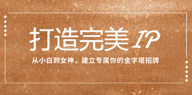 打造完美IP：从小白到女神，建立专属你的金字塔招牌（15节课）-司马网创基地