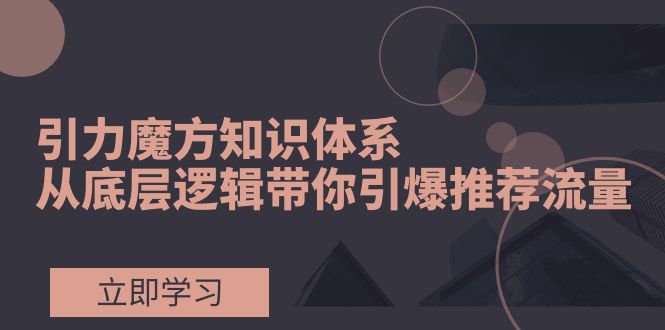引力魔方知识体系,从底层逻辑带你引爆荐推流量!-司马网创基地