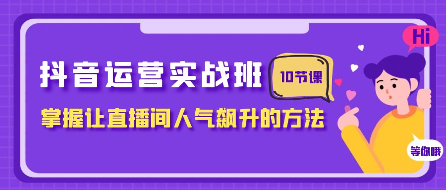 抖音运营实战班,掌握让直播间人气飙升的方法(10节课)-司马网创基地