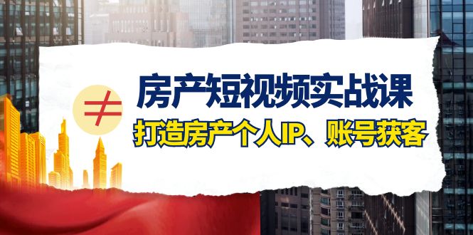 房产-短视频实战课，打造房产个人IP、账号获客（41节课）-司马网创基地