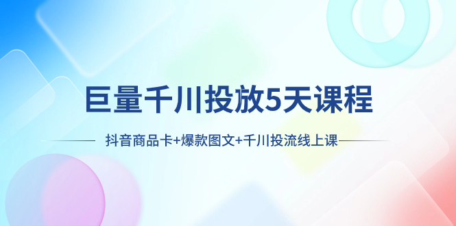 巨量千川投放5天课程:抖音商品卡+爆款图文+千川投流线上课-司马网创基地