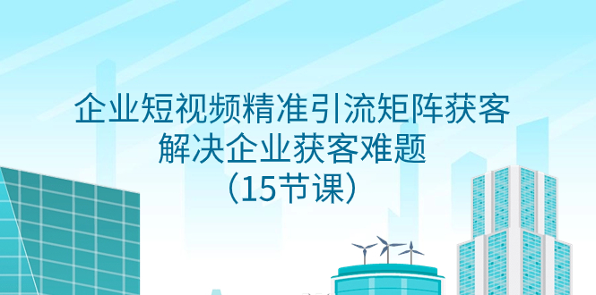 企业短视频精准引流矩阵获客,解决企业获客难题(15节课)-司马网创基地