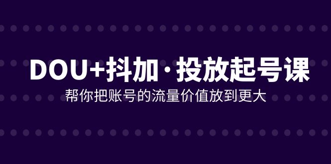 DOU+抖加投放起号课,帮你把账号的流量价值放到更大(21节课)-司马网创基地