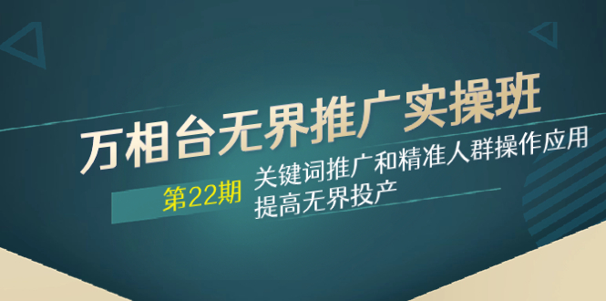 万相台无界推广实操班【22期】关键词推广和精准人群操作应用,提高无界投产-司马网创基地