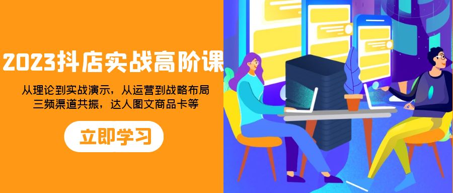 2023抖店实战高阶课:从理论到实战演示,从运营到战略布局,三频渠道共...-司马网创基地