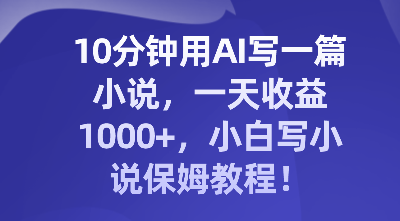 10分钟用AI写一篇小说，一天收益1000+，小白写小说保姆教程！-司马网创基地