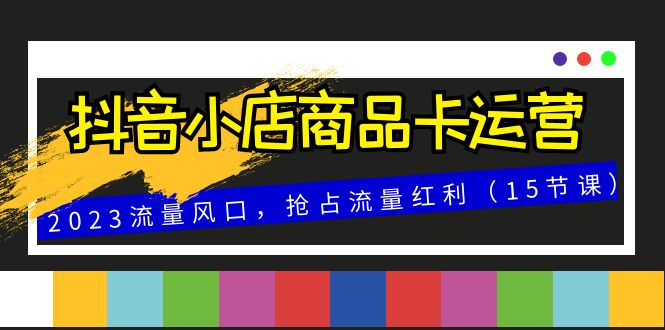 抖音小店商品卡运营，2023流量风口，抢占流量红利（15节课）-司马网创基地