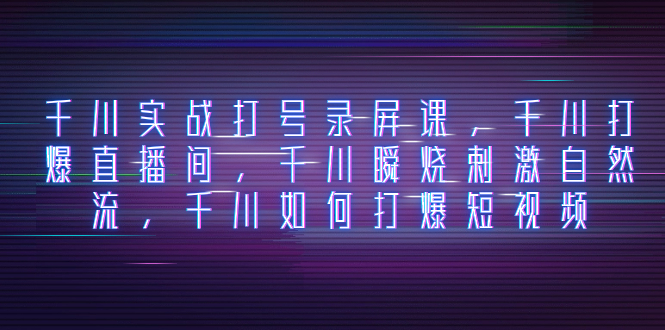 千川实战打号录屏课，千川打爆直播间，千川瞬烧刺激自然流，千川如何打...-司马网创基地