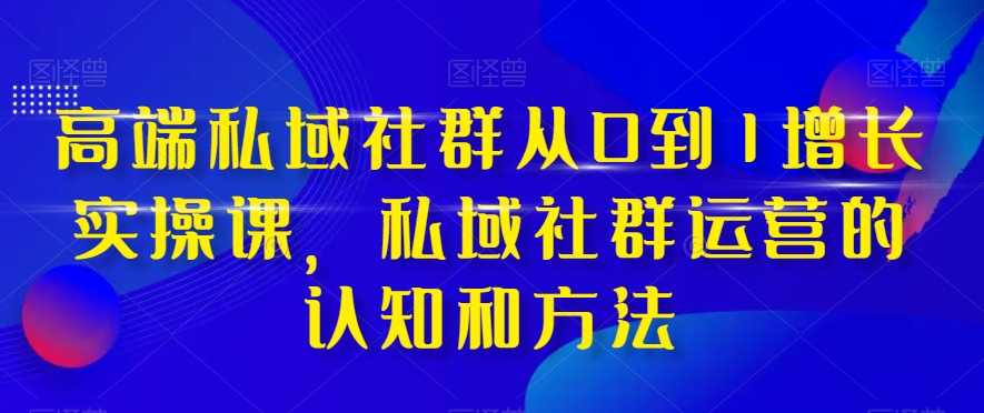 高端 私域社群从0到1增长实战课,私域社群运营的认知和方法(37节课)-司马网创基地