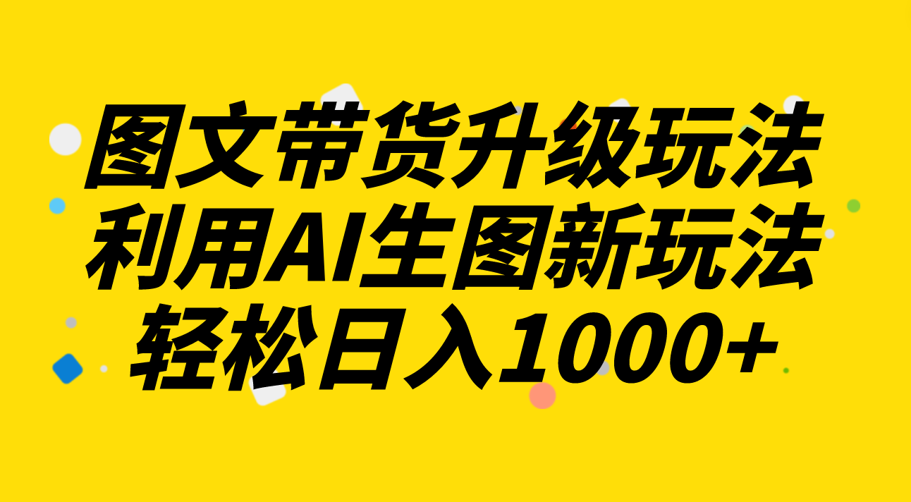 图文带货升级玩法2.0分享,利用AI生图新玩法,每天半小时轻松日入1000+-司马网创基地
