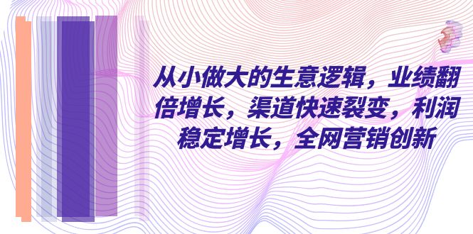从小做大的生意逻辑，业绩翻倍增长，渠道快速裂变，利润稳定增长，全网...-司马网创基地