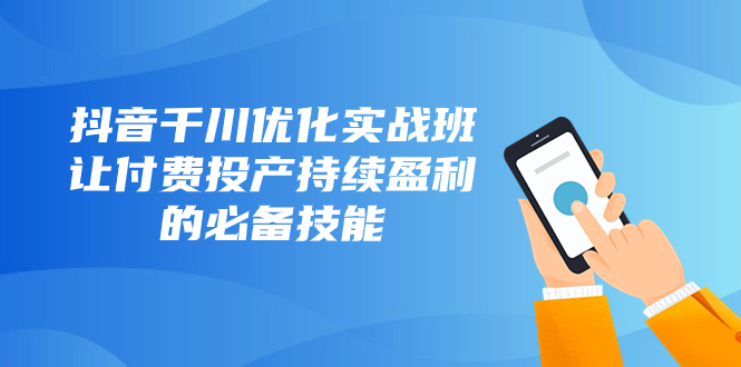 抖音-千川优化实战班，让付费投产持续盈利的必备技能（10节课）-司马网创基地