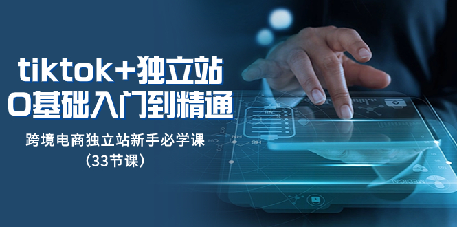 tk+独立站从0基础入门到精通,跨境电商独立站新手必学课(33节课)-司马网创基地