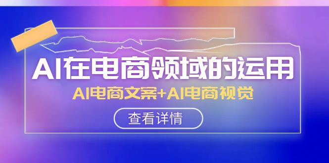 AI-在电商领域的运用线上课,AI电商文案+AI电商视觉(14节课)-司马网创基地