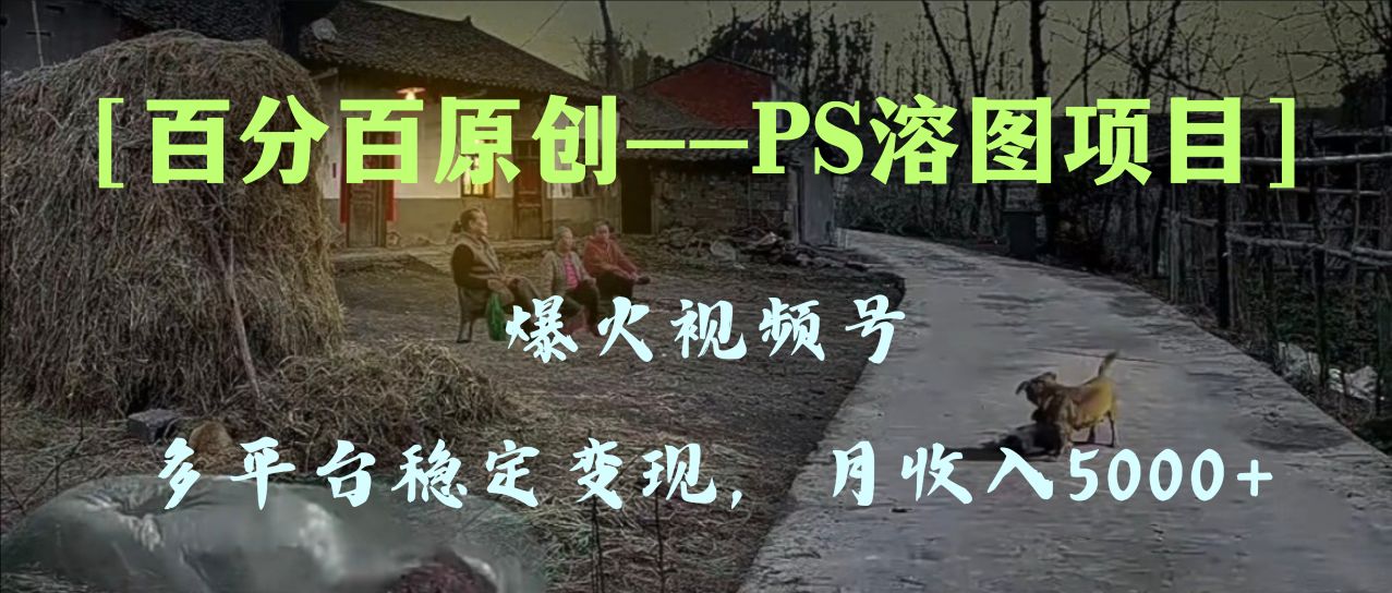 百分百原创，多平台稳定变现5000+，爆火视频号的PS溶图项目，手把手教你...-司马网创基地