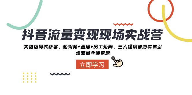 抖音·流量变现现场实战营：实体店同城获客，短视频+直播+员工矩阵 三大...-司马网创基地