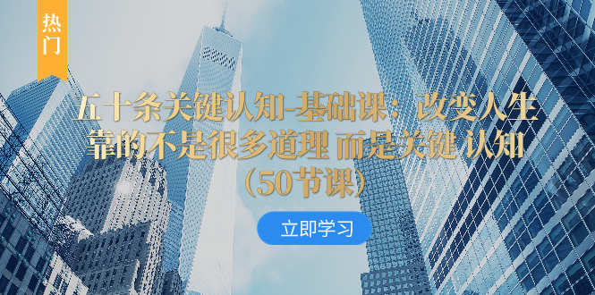 五十条关键认知-基础课:改变人生靠的不是很多道理 而是关键 认知(50节...-司马网创基地