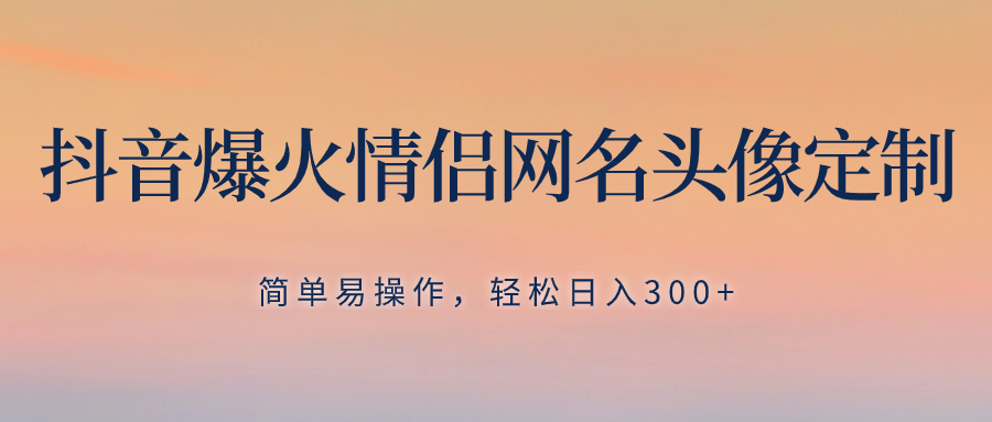 抖音爆火情侣网名头像定制，简单易操作，轻松日入300+，无需养号-司马网创基地