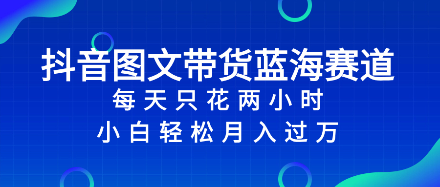 抖音图文带货蓝海赛道，每天只花 2 小时，小白轻松入 万-司马网创基地