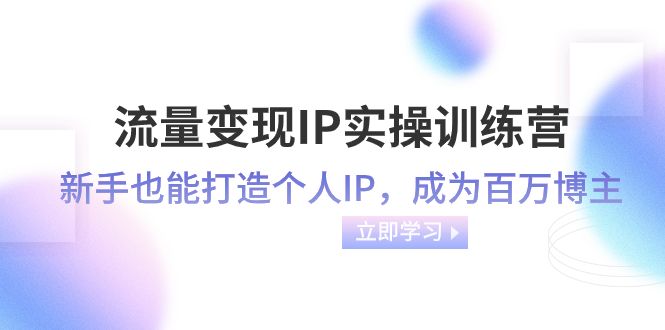 流量变现-IP实操训练营：新手也能打造个人IP，成为百万 博主（46节课）-司马网创基地